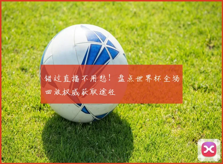 错过直播不用愁！盘点世界杯全场回放权威获取途径