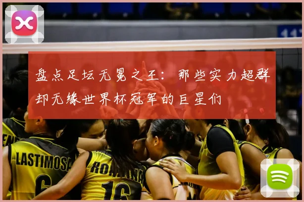 盘点足坛无冕之王：那些实力超群却无缘世界杯冠军的巨星们