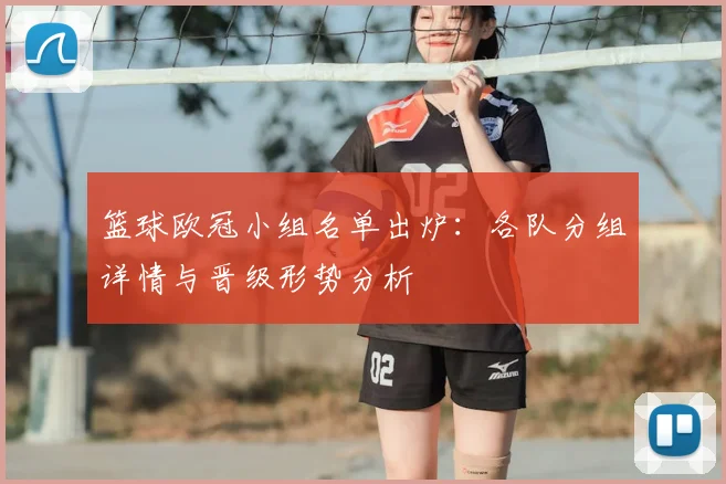 篮球欧冠小组名单出炉:各队分组详情与晋级形势分析
