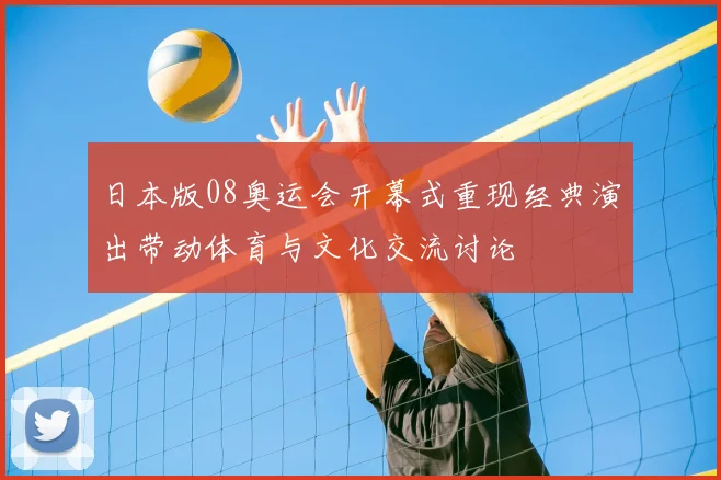 日本版08奥运会开幕式重现经典演出带动体育与文化交流讨论