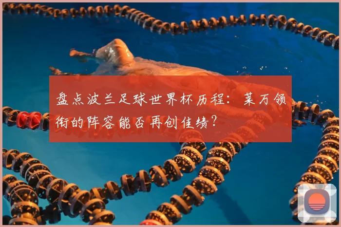 盘点波兰足球世界杯历程：莱万领衔的阵容能否再创佳绩？