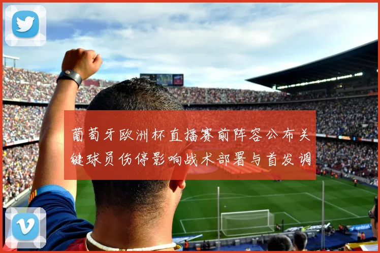 葡萄牙欧洲杯直播赛前阵容公布关键球员伤停影响战术部署与首发调整