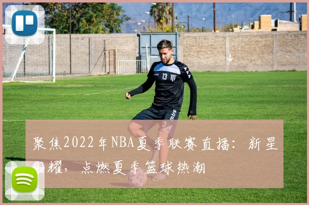 聚焦2022年NBA夏季联赛直播:新星闪耀,点燃夏季篮球热潮