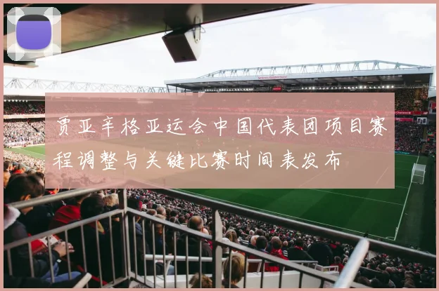 贾亚辛格亚运会中国代表团项目赛程调整与关键比赛时间表发布