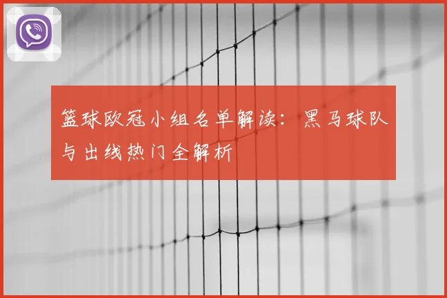篮球欧冠小组名单解读:黑马球队与出线热门全解析