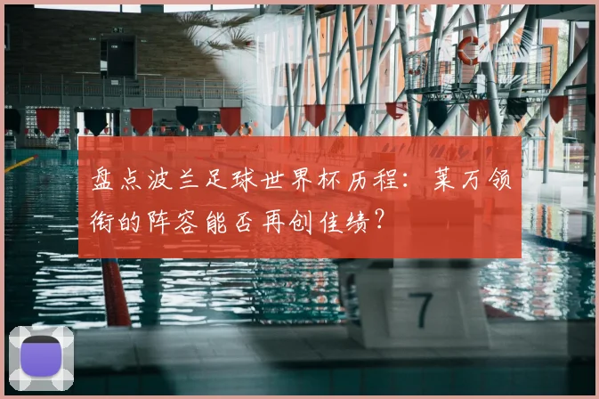 盘点波兰足球世界杯历程：莱万领衔的阵容能否再创佳绩？