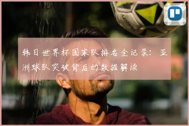 韩日世界杯国家队排名全记录:亚洲球队突破背后的数据解读