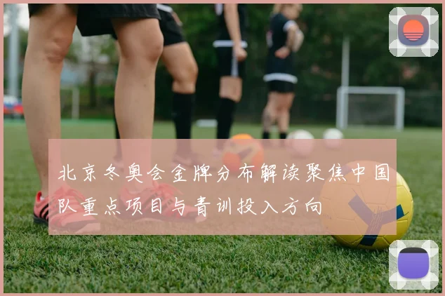 北京冬奥会金牌分布解读聚焦中国队重点项目与青训投入方向