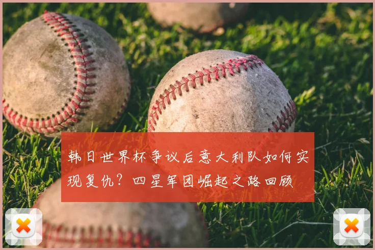 韩日世界杯争议后意大利队如何实现复仇?四星军团崛起之路回顾