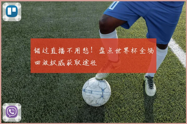 错过直播不用愁！盘点世界杯全场回放权威获取途径