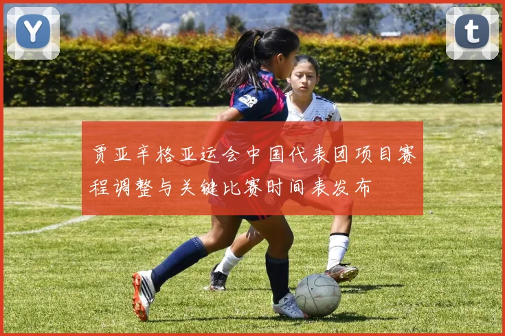 贾亚辛格亚运会中国代表团项目赛程调整与关键比赛时间表发布